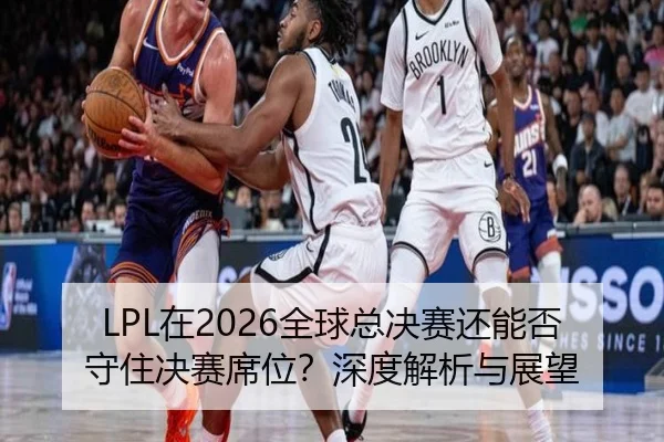 LPL在2026全球总决赛还能否守住决赛席位？深度解析与展望