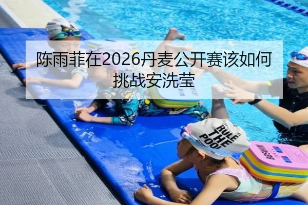 陈雨菲在2026丹麦公开赛该如何挑战安洗莹