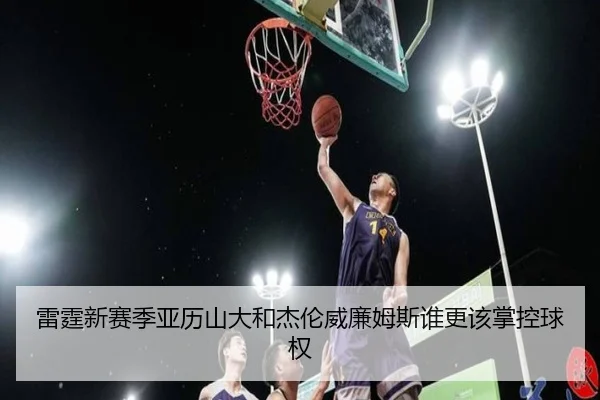 雷霆新赛季亚历山大和杰伦威廉姆斯谁更该掌控球权