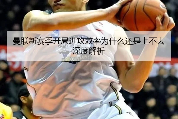 曼联新赛季开局进攻效率为什么还是上不去深度解析