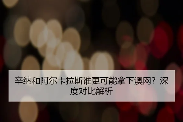 辛纳和阿尔卡拉斯谁更可能拿下澳网？深度对比解析