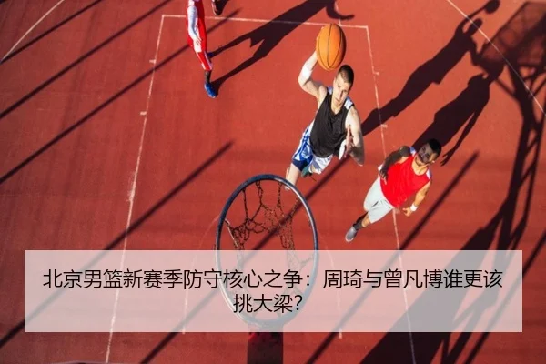 北京男篮新赛季防守核心之争：周琦与曾凡博谁更该挑大梁？