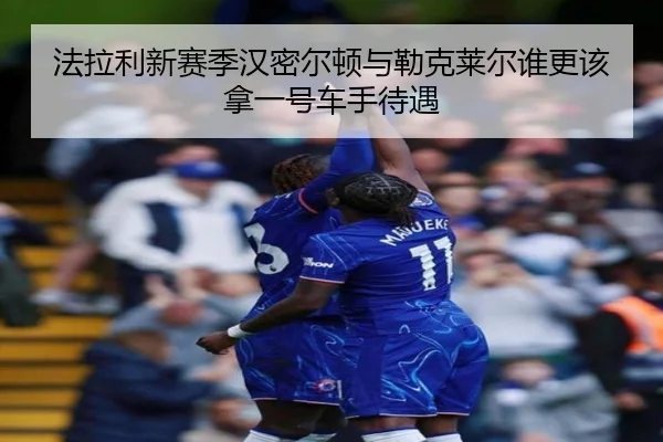 法拉利新赛季汉密尔顿与勒克莱尔谁更该拿一号车手待遇