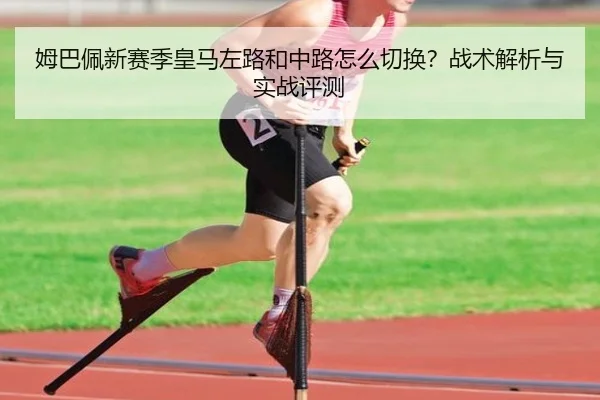 姆巴佩新赛季皇马左路和中路怎么切换？战术解析与实战评测