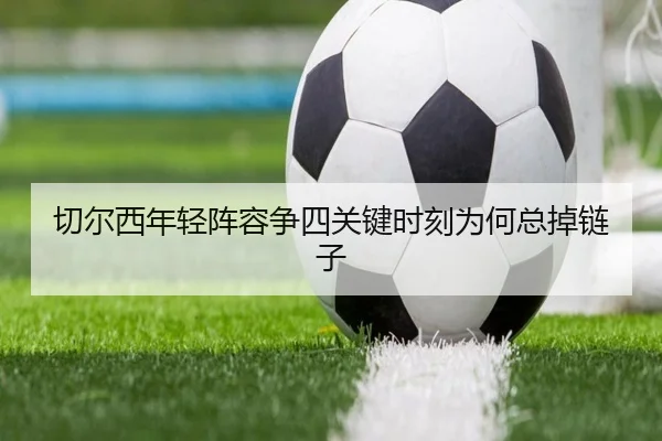 切尔西年轻阵容争四关键时刻为何总掉链子
