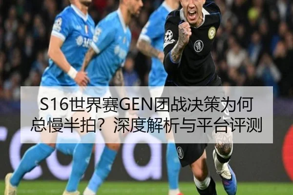 S16世界赛GEN团战决策为何总慢半拍？深度解析与平台评测