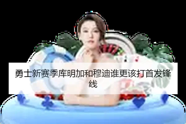 勇士新赛季库明加和穆迪谁更该打首发锋线